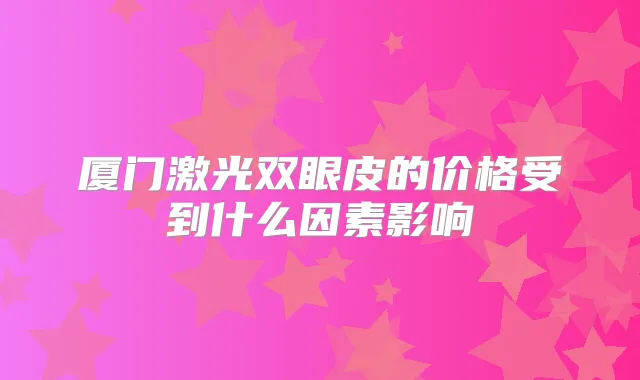 厦门激光双眼皮的价格受到什么因素影响