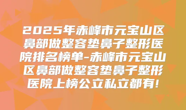 2025年赤峰市元宝山区鼻部做整容垫鼻子整形医院排名榜单-赤峰市元宝山区鼻部做整容垫鼻子整形医院上榜公立私立都有!