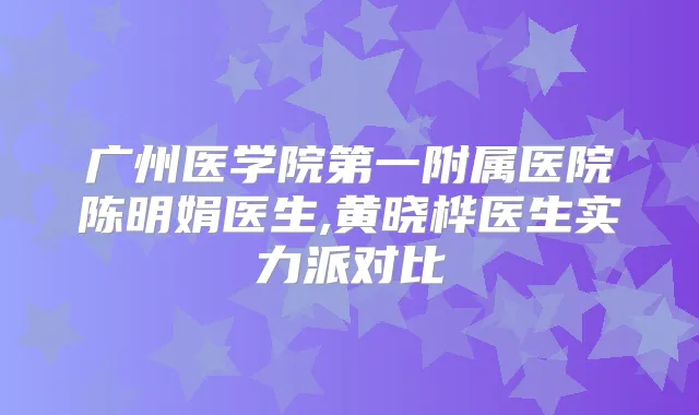 广州医学院第一附属医院陈明娟医生,黄晓桦医生实力派对比