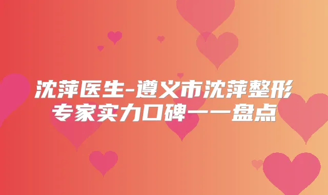 沈萍医生-遵义市沈萍整形专家实力口碑一一盘点