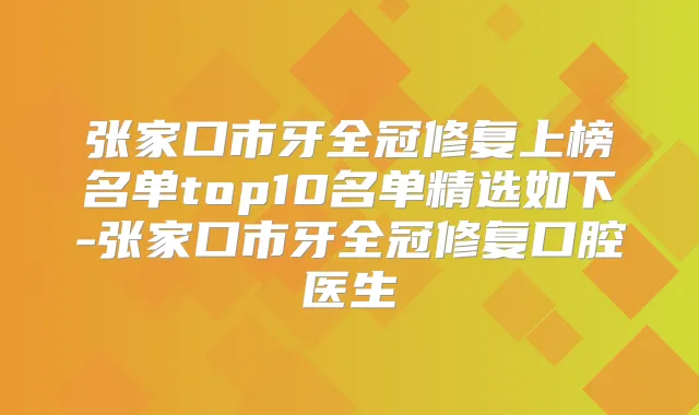 张家口市牙全冠修复上榜名单top10名单精选如下-张家口市牙全冠修复口腔医生