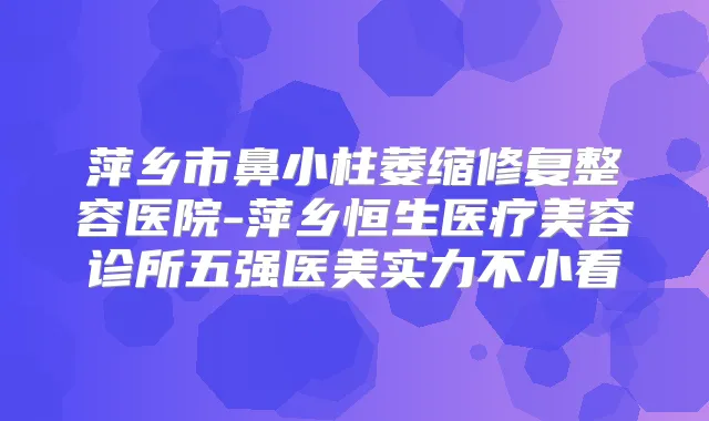 萍乡市鼻小柱萎缩修复整容医院-萍乡恒生医疗美容诊所五强医美实力不小看