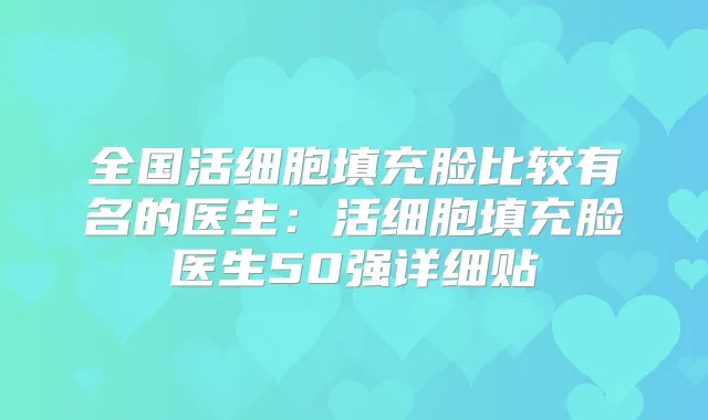 全国活细胞填充脸比较有名的医生:活细胞填充脸医生50强详细贴