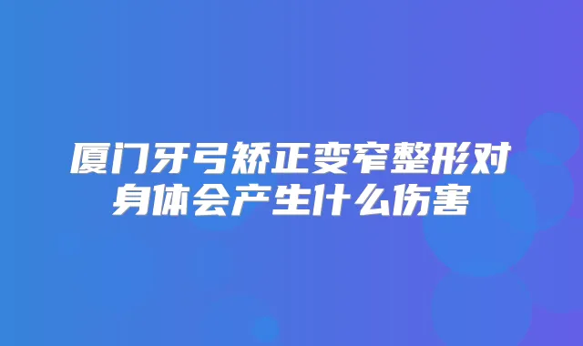厦门牙弓矫正变窄整形对身体会产生什么伤害