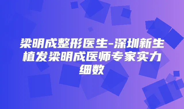 梁明成整形医生-深圳新生植发梁明成医师专家实力细数