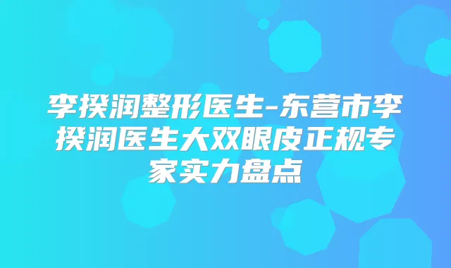 李揆润整形医生-东营市李揆润医生大双眼皮正规专家实力盘点