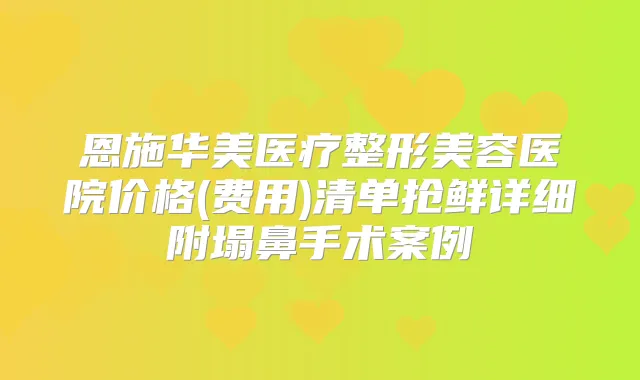 恩施华美医疗整形美容医院价格(费用)清单抢鲜详细附塌鼻手术案例