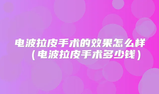 电波拉皮手术的效果怎么样(电波拉皮手术多少钱)