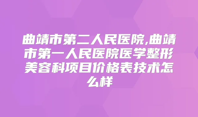 曲靖市第二人民医院,曲靖市第一人民医院医学整形美容科项目价格表技术怎么样