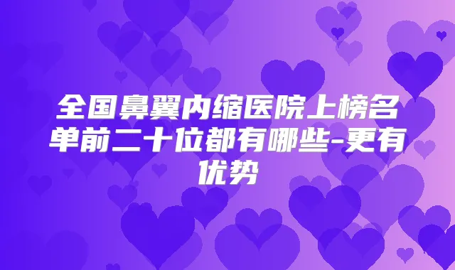 全国鼻翼内缩医院上榜名单前二十位都有哪些-更有优势