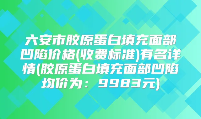 六安市胶原蛋白填充面部凹陷价格(收费标准)有名详情(胶原蛋白填充面部凹陷均价为:9983元)