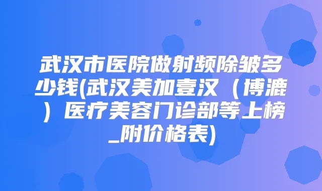 武汉市医院做射频除皱多少钱(武汉美加壹汉（博漉）医疗美容门诊部等上榜_附价格表)