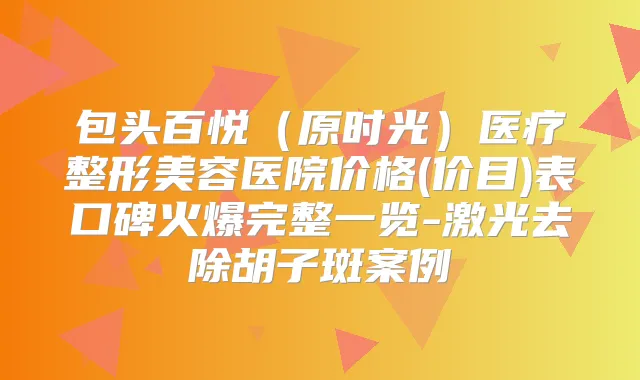 包头百悦(原时光)医疗整形美容医院价格(价目)表口碑火爆完整一览-激光去除胡子斑案例