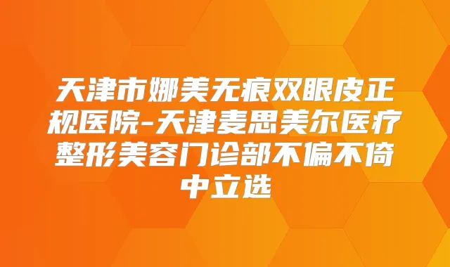 天津市娜美无痕双眼皮正规医院-天津麦思美尔医疗整形美容门诊部不偏不倚中立选