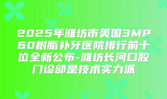 2025年潍坊市美国3MP60树脂补牙医院排行前十位全新公布-潍坊长河口腔门诊部是技术实力派