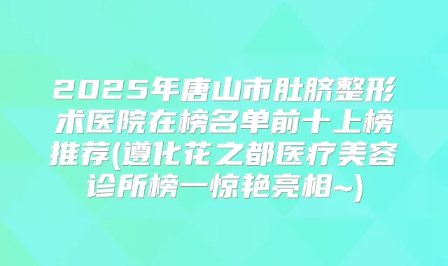 2025年唐山市肚脐整形术医院在榜名单前十上榜推荐(遵化花之都医疗美容诊所榜一惊艳亮相~)