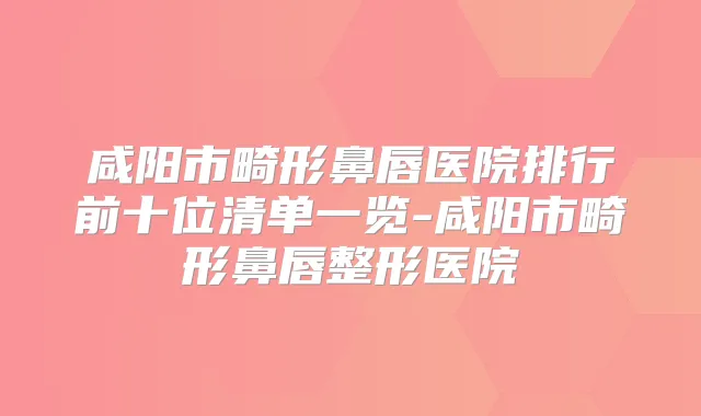 咸阳市畸形鼻唇医院排行前十位清单一览-咸阳市畸形鼻唇整形医院