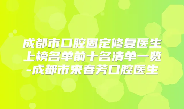 成都市口腔固定修复医生上榜名单前十名清单一览-成都市宋春芳口腔医生