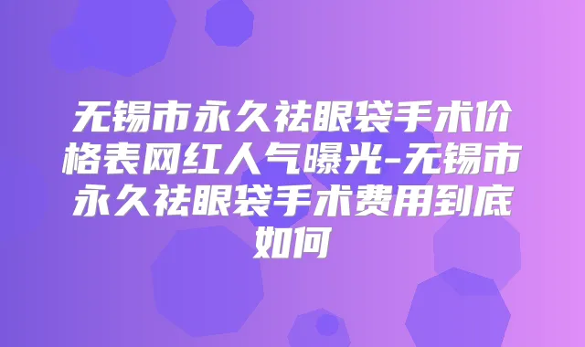 无锡市永久祛眼袋手术价格表网红人气曝光-无锡市永久祛眼袋手术费用到底如何