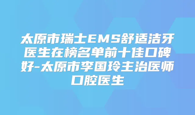 太原市瑞士EMS舒适洁牙医生在榜名单前十佳口碑好-太原市李国玲主治医师口腔医生