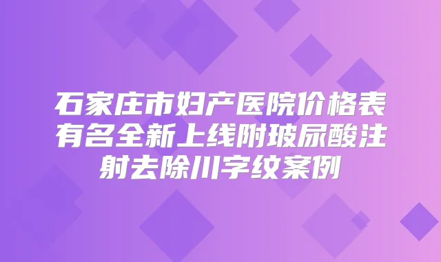 石家庄市妇产医院价格表有名全新上线附玻尿酸注射去除川字纹案例
