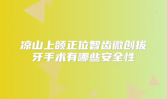 凉山上颌正位智齿微创拔牙手术有哪些安全性