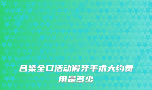 吕梁全口活动假牙手术大约费用是多少