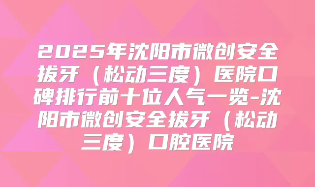 2025年沈阳市微创安全拔牙(松动三度)医院口碑排行前十位人气一览-沈阳市微创安全拔牙(松动三度)口腔医院