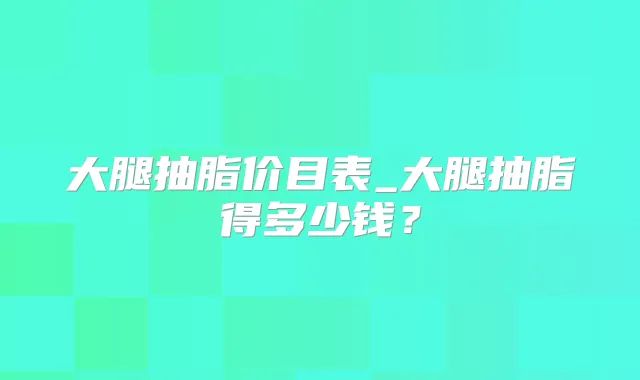 大腿抽脂价目表_大腿抽脂得多少钱？