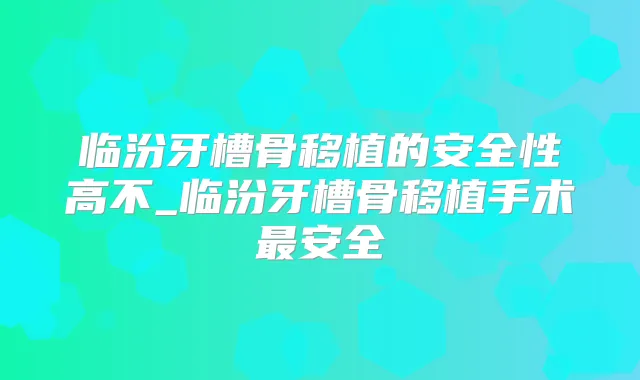 临汾牙槽骨移植的安全性高不_临汾牙槽骨移植手术安全
