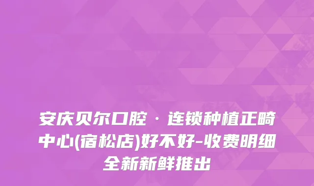 安庆贝尔口腔·连锁种植正畸中心(宿松店)好不好-收费明细全新新鲜推出