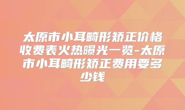 太原市小耳畸形矫正价格收费表火热曝光一览-太原市小耳畸形矫正费用要多少钱