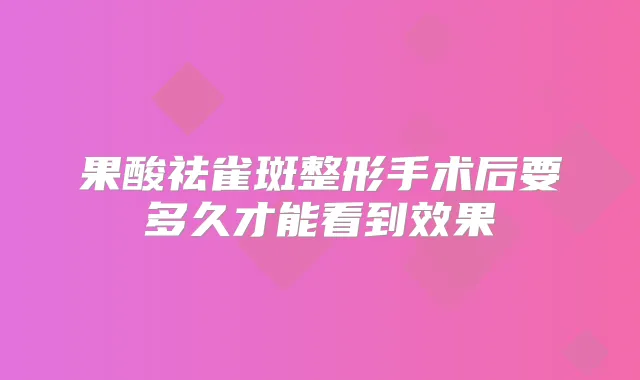 果酸祛雀斑整形手术后要多久才能看到效果