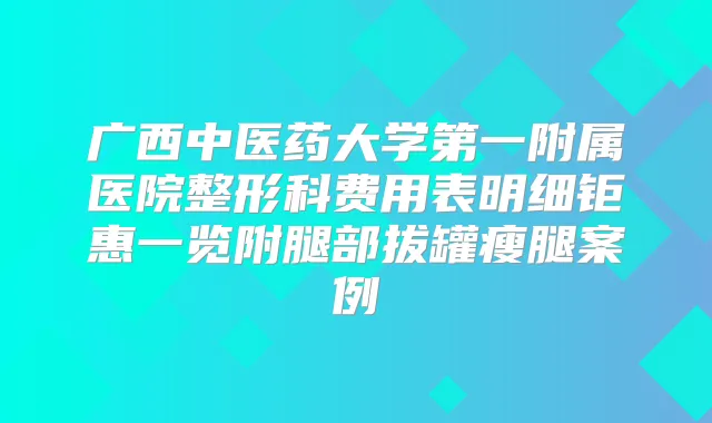 广西中医药大学第一附属医院整形科费用表明细钜惠一览附腿部拔罐瘦腿案例