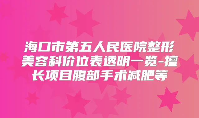 海口市第五人民医院整形美容科价位表透明一览-擅长项目腹部手术减肥等
