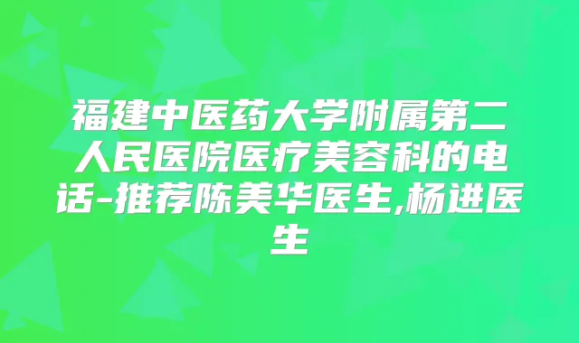 福建中医药大学附属第二人民医院医疗美容科的电话-推荐陈美华医生,杨进医生