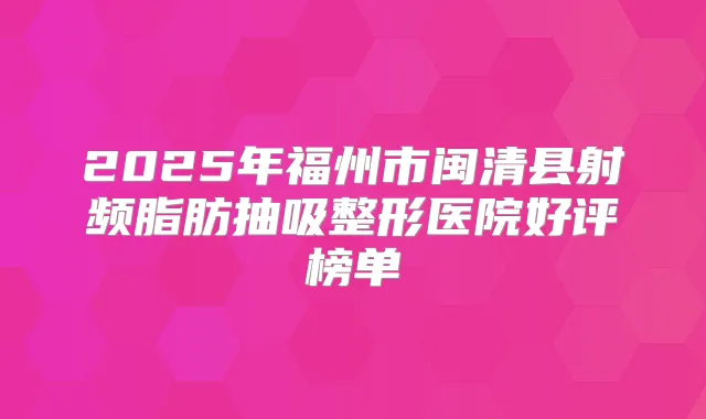 2025年福州市闽清县射频脂肪抽吸整形医院好评榜单