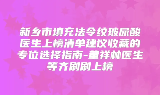 新乡市填充法令纹玻尿酸医生上榜清单建议收藏的专位选择指南-董祥林医生等齐刷刷上榜
