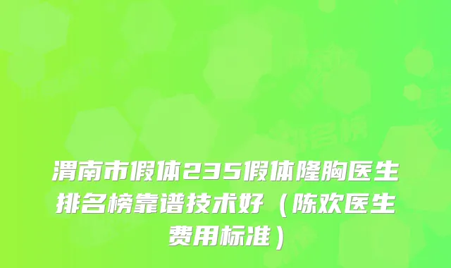 渭南市假体235假体隆胸医生排名榜靠谱技术好（陈欢医生费用标准）