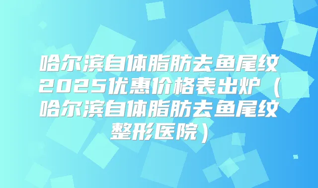 哈尔滨自体脂肪去鱼尾纹2025优惠价格表出炉（哈尔滨自体脂肪去鱼尾纹整形医院）