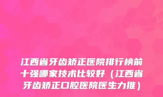 江西省牙齿矫正医院排行榜前十强哪家技术比较好(江西省牙齿矫正口腔医院医生力推)