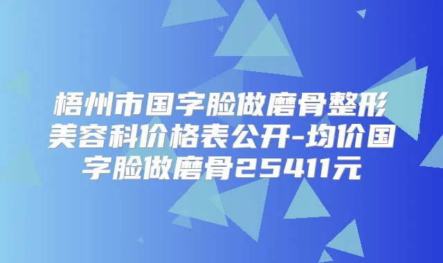 梧州市国字脸做磨骨整形美容科价格表公开-均价国字脸做磨骨25411元