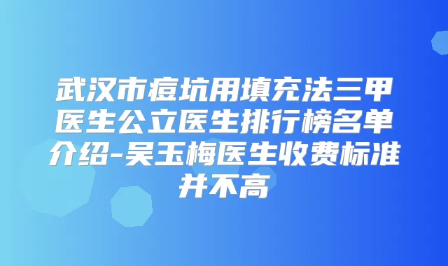 武汉市痘坑用填充法三甲医生公立医生排行榜名单介绍-吴玉梅医生收费标准并不高