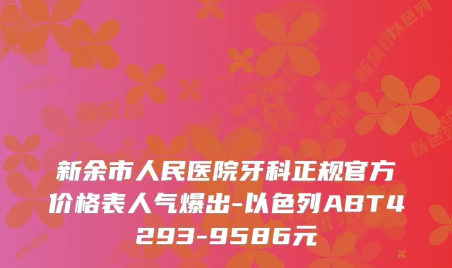 新余市人民医院牙科正规官方价格表人气爆出-以色列ABT4293-9586元