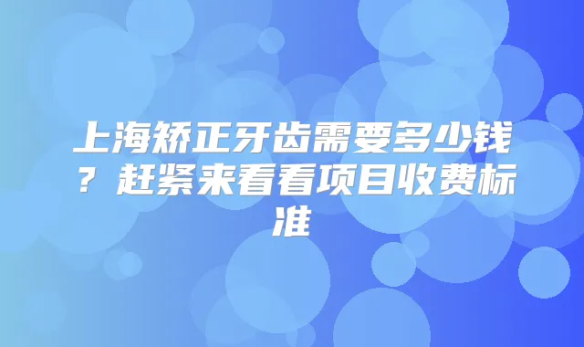 上海矫正牙齿需要多少钱?赶紧来看看项目收费标准