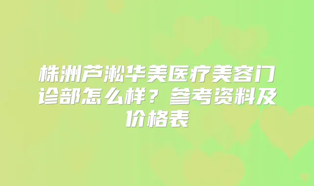 株洲芦淞华美医疗美容门诊部怎么样?参考资料及价格表