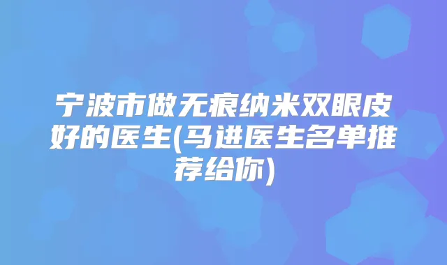 宁波市做无痕纳米双眼皮好的医生(马进医生名单推荐给你)