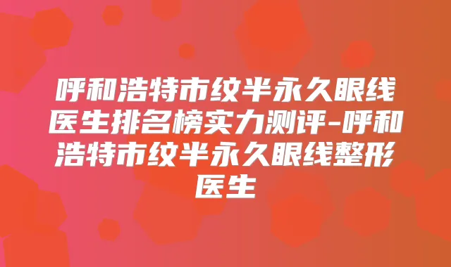 呼和浩特市纹半永久眼线医生排名榜实力测评-呼和浩特市纹半永久眼线整形医生