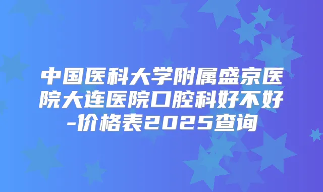 中国医科大学附属盛京医院大连医院口腔科好不好-价格表2025查询