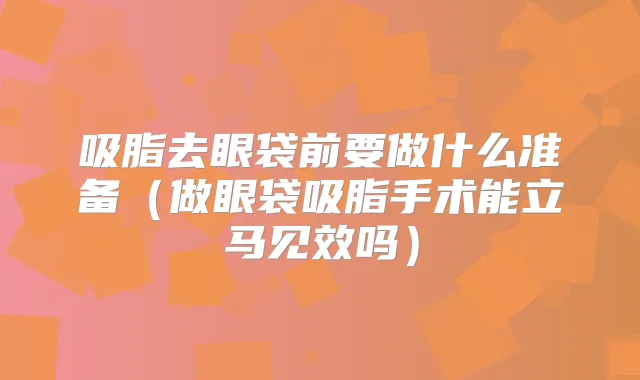 吸脂去眼袋前要做什么准备（做眼袋吸脂手术能立马见效吗）